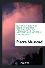 Roma Antiqua Et Recens; Or, the Conformity of Ancient and Modern Ceremonies