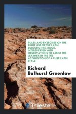 Rules and Exercises on the Right Use of the Latin Subjunctive Mood, Interspersed with Observations to Assist the Learner in the the Acquisition of a P
