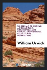 Servant of Jehovah. a Commentary, Grammatical and Critical, Upon Isaiah LII. 13-LIII. 12. with Dissertations