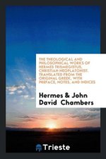 Theological and Philosophical Works of Hermes Trismegistus, Christian Neoplatonist. Translated from the Original Greek, with Preface, Notes, and Indic