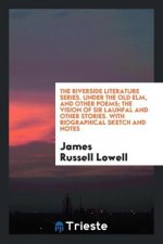 Riverside Literature Series. Under the Old Elm, and Other Poems; The Vision of Sir Launfal and Other Stories. with Biographical Sketch and Notes