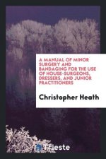Manual of Minor Surgery and Bandaging for the Use of House-Surgeons, Dressers, and Junior Practitioners