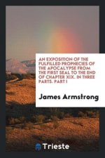 Exposition of the Fulfilled Prophecies of the Apocalypse from the First Seal to the End of Chapter XIX. in Three Parts. Part I