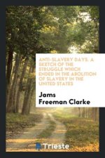 Anti-Slavery Days; A Sketch of the Struggle Which Ended in the Abolition of Slavery in the United States