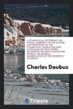 Symbolical Dictionary; In Which, Agreebly to the Nature and Principles of the Symbolical Character and Language of the Eastern Nations in the First Ag