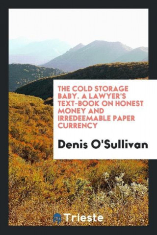 Cold Storage Baby. a Lawyer's Text-Book on Honest Money and Irredeemable Paper Currency