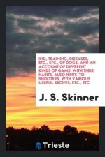 Ing, Training, Diseases, Etc., Etc., of Dogs, and an Account of Different Kinds of Game, with Their Habits. Also Hints to Shooters, with Various Usefu
