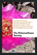 History of the Philomathean Society of the University of Pennsylvania. with Some Account of What Its Members Have Done