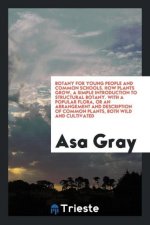 Botany for Young People and Common Schools. How Plants Grow, a Simple Introduction to Structural Botany. with a Popular Flora, or an Arrangement and D