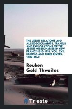 Jesuit Relations and Allied Documents. Travels and Explorations of the Jesuit Missionaries in New France 1610-1791. Vol. XVII. Hurons and Three Rivers