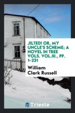 Jilted! Or, My Uncle's Scheme; A Novel in Tree Vols. Vol.III., Pp. 1-231
