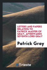 Letters and Papers Relating to Patrick Master of Gray, Afterwards Seventh Lord Gray
