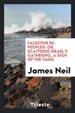 Palestine Re-Peopled; Or, Scattered Israel's Gathering. a Sign of the Times