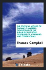 Poetical Works of Thomas Campbell; Consisting of the Pleasures of Hope, Gertrude of Wyoming and Other Poems