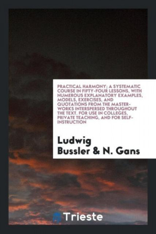 Practical Harmony; A Systematic Course in Fifty-Four Lessons, with Numerous Explanatory Examples, Models, Exercises, and Quotations from the Master-Wo