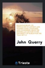 Religious Belief; Its Difficulties in Ancient and Modern Times Compared and Considered