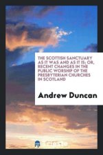 Scottish Sanctuary as It Was and as It Is; Or, Recent Changes in the Public Worship of the Presbyterian Churches in Scotland