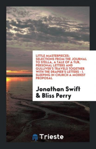 Little Masterpieces; Selections from the Journal to Stella, a Tale of a Tub, Personal Letters and Gulliver's Travels Together with the Drapier's Lette