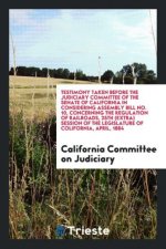 Testimony Taken Before the Judiciary Committee of the Senate of California in Considering Assembly Bill No. 10, Concerning the Regulation of Railroads