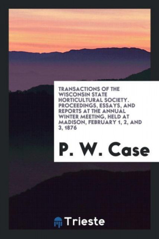 Transactions of the Wisconsin State Horticultural Society. Proceedings, Essays, and Reports at the Annual Winter Meeting, Held at Madison, February 1,