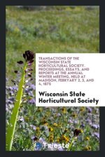 Transactions of the Wisconsin State Horticultural Society. Proceedings, Essays, and Reports at the Annual Winter Meeting, Held at Madison, Febryary 2,