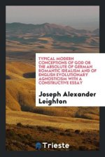 Typical Modern Conceptions of God, Or, the Absolute of German Romantic Idealism and of English Evolutionary Agnosticism with a Constructive Essay