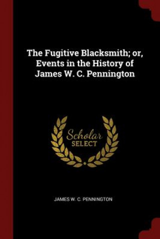 Fugitive Blacksmith; Or, Events in the History of James W. C. Pennington