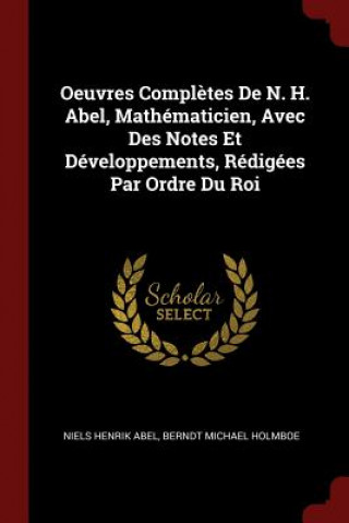 Oeuvres Completes de N. H. Abel, Mathematicien, Avec Des Notes Et Developpements, Redigees Par Ordre Du Roi