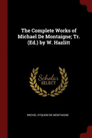 Complete Works of Michael de Montaigne; Tr. (Ed.) by W. Hazlitt