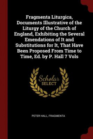 Fragmenta Liturgica, Documents Illustrative of the Liturgy of the Church of England, Exhibiting the Several Emendations of It and Substitutions for It