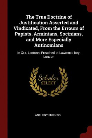 True Doctrine of Justification Asserted and Vindicated, from the Errours of Papists, Arminians, Socinians, and More Especially Antinomians