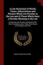 Law Dictionary of Words, Terms, Abbreviations and Phrases Which Are Peculiar to the Law and of Those Which Have a Peculiar Meaning in the Law