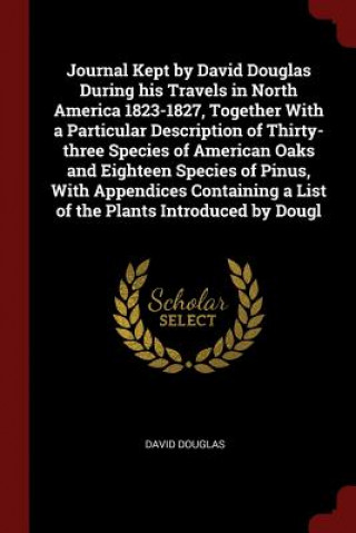 Journal Kept by David Douglas During His Travels in North America 1823-1827, Together with a Particular Description of Thirty-Three Species of America