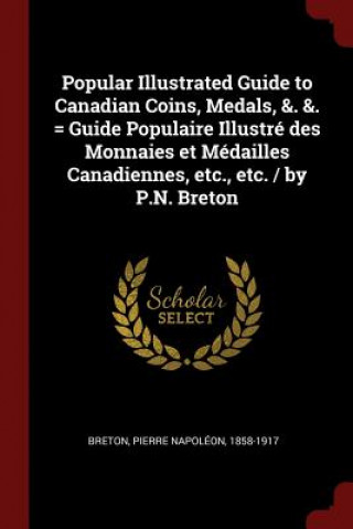 Popular Illustrated Guide to Canadian Coins, Medals, &. &. = Guide Populaire Illustre Des Monnaies Et Medailles Canadiennes, Etc., Etc. / By P.N. Bret