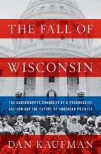 Fall of Wisconsin - The Conservative Conquest of a Progressive Bastion and the Future of American Politics