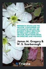 Frederick Douglass the Orator. Containing an Account of His Life; His Eminent Public Services; His Brilliant Career as Orator; Selections from His Spe