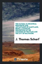 Natural & Industrial Resources and Advantages of Maryland, Being a Complete Description of the Counties of the State and the City of Baltimore