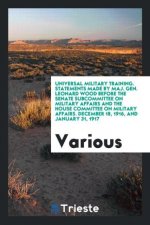 Universal Military Training. Statements Made by Maj. Gen. Leonard Wood Before the Senate Subcommittee on Military Affairs and the House Committee on M