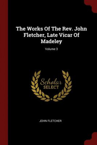 Works of the REV. John Fletcher, Late Vicar of Madeley; Volume 3