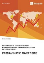 Programmatic Advertising. Datengetriebene Display-Werbung im Blickwinkel des deutschen und europaischen Datenschutzrechts