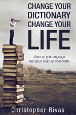 Change Your Dictionary Change Your Life: clean up your language like you'd clean up your home