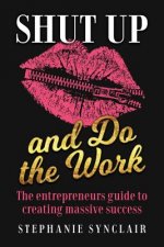 Shut Up and Do the Work: The entrepreneur's guide to creating massive success