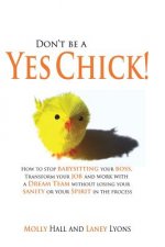Don't Be a Yes Chick!: How to Stop Babysitting Your Boss, Work With a Dream Team and Transform Your Job, Without Losing Your Spirit or Sanity