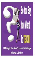 So You Say You Want To TEACH!: 10 Things You Won't Learn In College