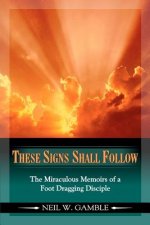These Signs Shall Follow: The Miraculous Memoirs of a Foot Dragging Disciple