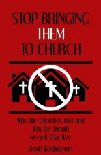 Stop Bringing Them to Church: Who the Church Is, Isn't, and Why It Should Stay That Way