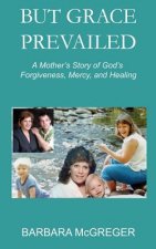 But Grace Prevailed: A Story of God's Forgiveness, Mercy, and Healing