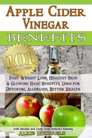 Apple Cider Vinegar Benefits: : 101 Apple Cider Vinegar Benefits for Weight Loss, Healthy Skin & Glowing Hair! Uses for Detoxing, Allergies, Better