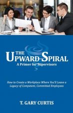 The Upward Spiral: How to Create a Workplace Where You'll Leave a Legacy of Competent, Committed Employees