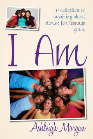 I Am: A Collection of Inspiring Short Stories for Teenage Girls